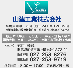 山県工業株式会社　群馬県知事許可（般-24）第12889号産業廃棄物収集運搬業許可　許可番号01000073263　一般土木工事業・とび土木工事業・舗装工事業・鋼構造物工事業・しゅんせつ工事業・水道施設工事業＜本社＞〒371-0852群馬県前橋市総社町総社1872-21　営業時間/8：00～17：00　定休日/日・祝